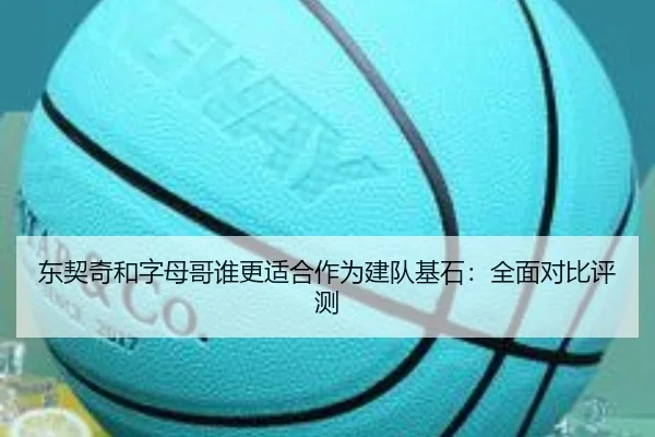 东契奇和字母哥谁更适合作为建队基石:全面对比评测