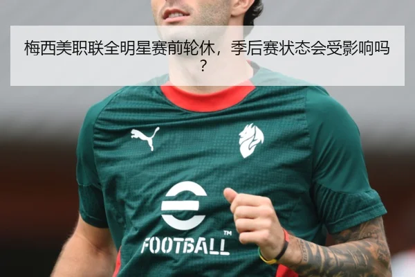梅西美职联全明星赛前轮休，季后赛状态会受影响吗？