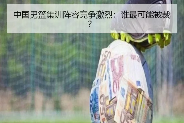 中国男篮集训阵容竞争激烈：谁最可能被裁？